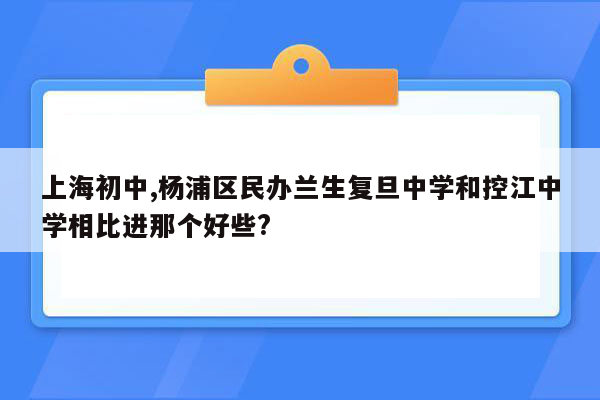 上海初中,杨浦区民办兰生复旦中学和控江中学相比进那个好些?