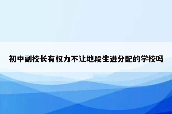 初中副校长有权力不让地段生进分配的学校吗