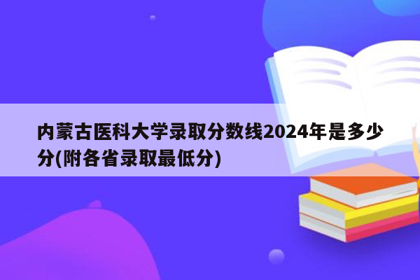 内蒙古医科大学录取分数线2024年是多少分(附各省录取最低分)