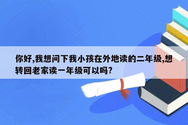 你好,我想问下我小孩在外地读的二年级,想转回老家读一年级可以吗?