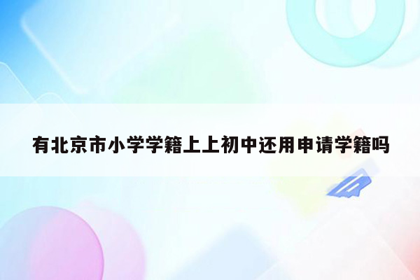 有北京市小学学籍上上初中还用申请学籍吗