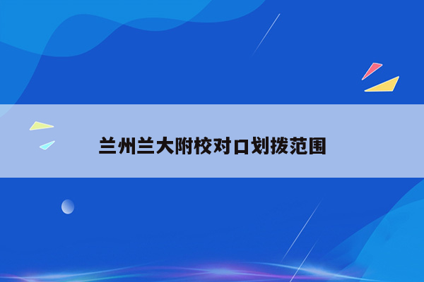 兰州兰大附校对口划拨范围