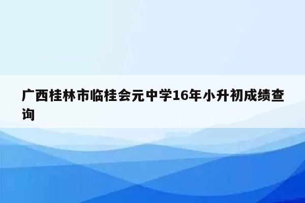 广西桂林市临桂会元中学16年小升初成绩查询