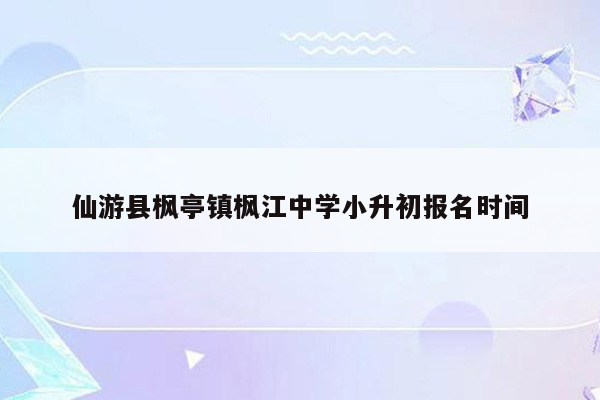 仙游县枫亭镇枫江中学小升初报名时间