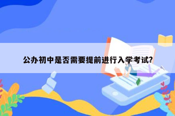 公办初中是否需要提前进行入学考试?