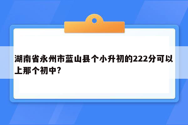 湖南省永州市蓝山县个小升初的222分可以上那个初中?