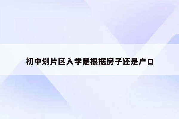 初中划片区入学是根据房子还是户口