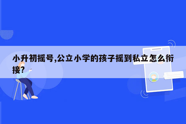 小升初摇号,公立小学的孩子摇到私立怎么衔接?