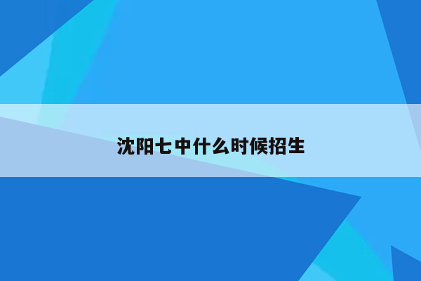 沈阳七中什么时候招生