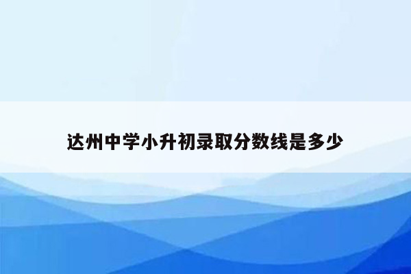 达州中学小升初录取分数线是多少