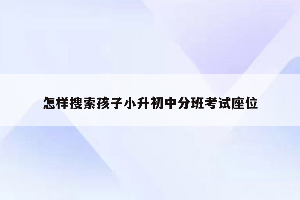 怎样搜索孩子小升初中分班考试座位