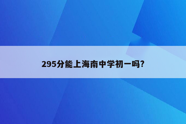 295分能上海南中学初一吗?