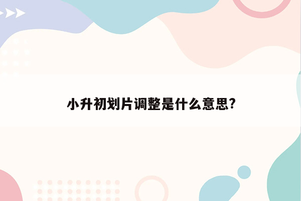 小升初划片调整是什么意思?