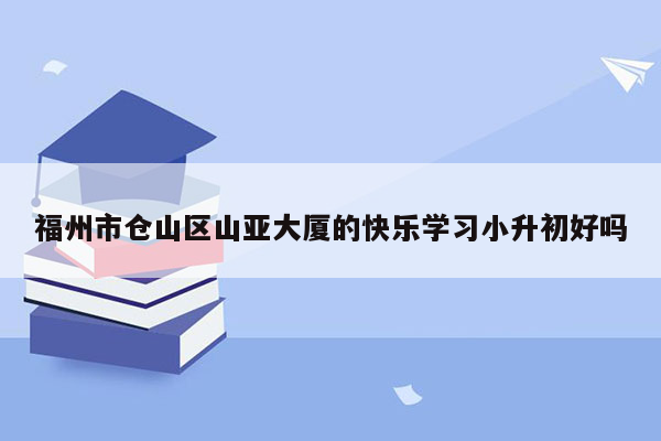 福州市仓山区山亚大厦的快乐学习小升初好吗