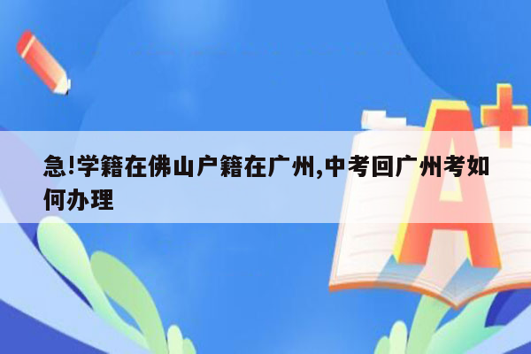 急!学籍在佛山户籍在广州,中考回广州考如何办理