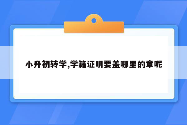 小升初转学,学籍证明要盖哪里的章呢