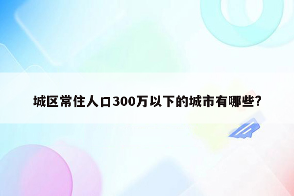 城区常住人口300万以下的城市有哪些?