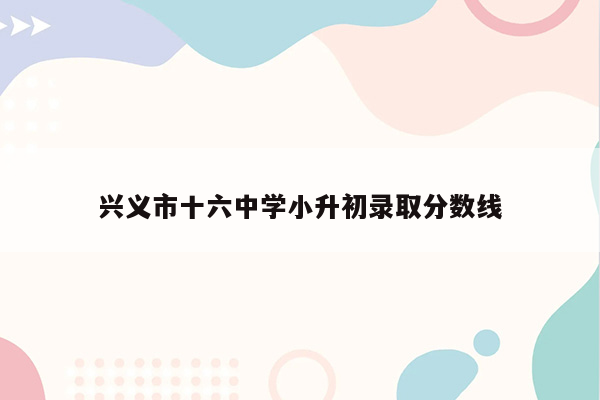 兴义市十六中学小升初录取分数线