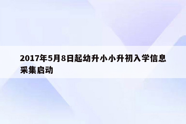 2017年5月8日起幼升小小升初入学信息采集启动