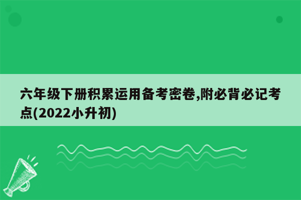 六年级下册积累运用备考密卷,附必背必记考点(2022小升初)