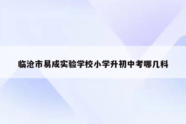 临沧市易成实验学校小学升初中考哪几科