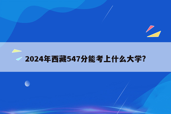 2024年西藏547分能考上什么大学?