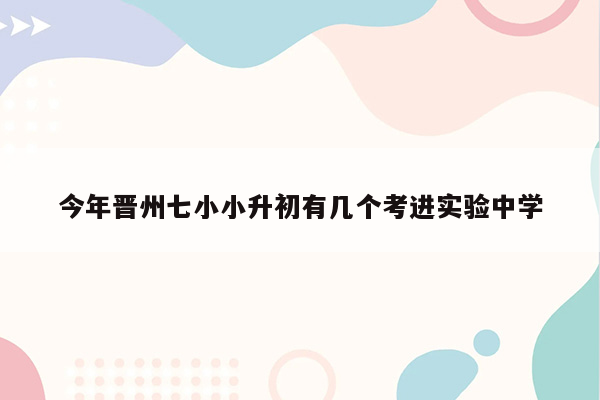 今年晋州七小小升初有几个考进实验中学