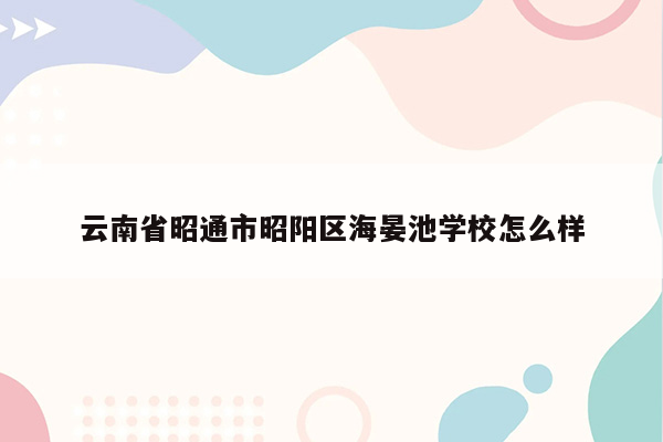 云南省昭通市昭阳区海晏池学校怎么样