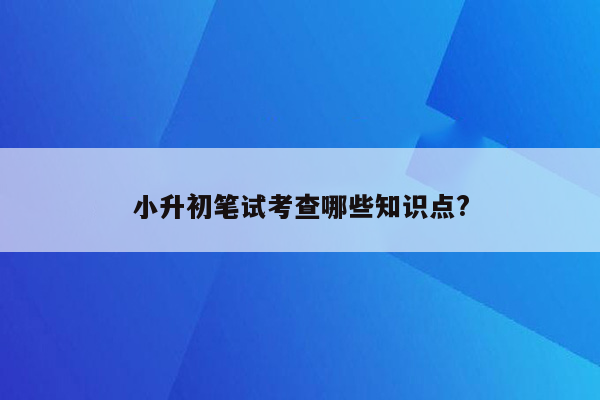 小升初笔试考查哪些知识点?