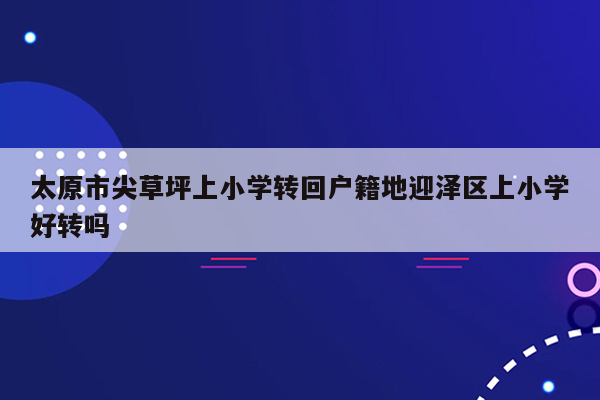 太原市尖草坪上小学转回户籍地迎泽区上小学好转吗