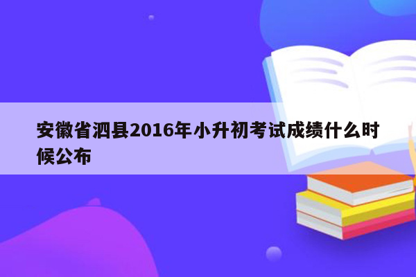 安徽省泗县2016年小升初考试成绩什么时候公布