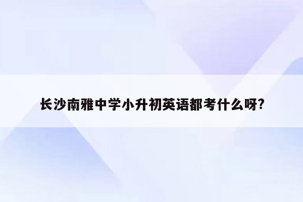 长沙南雅中学小升初英语都考什么呀?