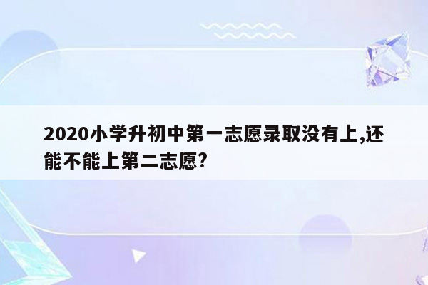 2020小学升初中第一志愿录取没有上,还能不能上第二志愿?