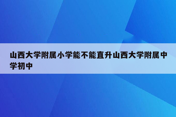 山西大学附属小学能不能直升山西大学附属中学初中