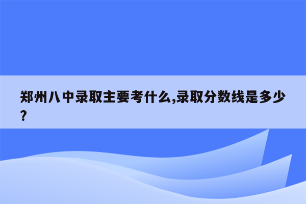 郑州八中录取主要考什么,录取分数线是多少?