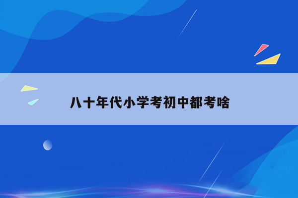 八十年代小学考初中都考啥