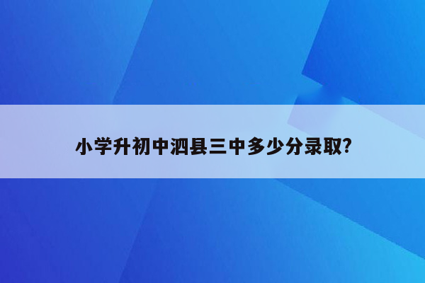 小学升初中泗县三中多少分录取?