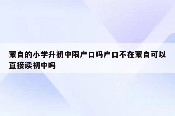 蒙自的小学升初中限户口吗户口不在蒙自可以直接读初中吗