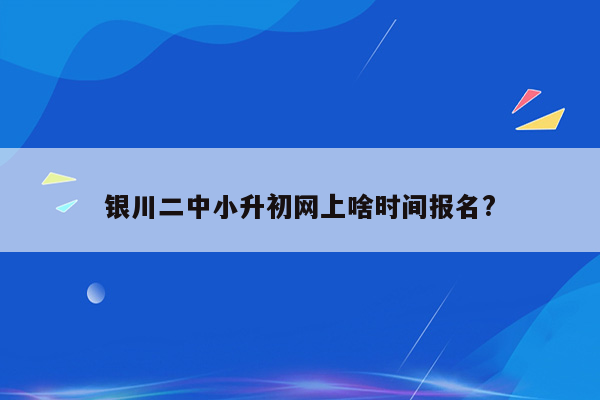 银川二中小升初网上啥时间报名?