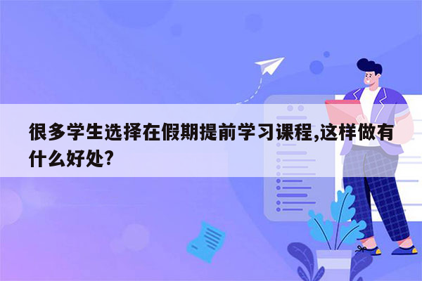 很多学生选择在假期提前学习课程,这样做有什么好处?