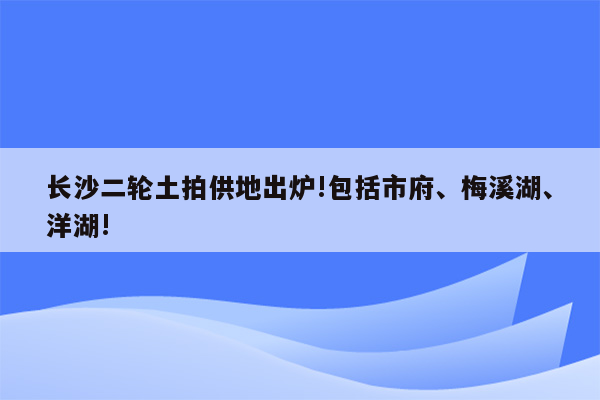 长沙二轮土拍供地出炉!包括市府、梅溪湖、洋湖!