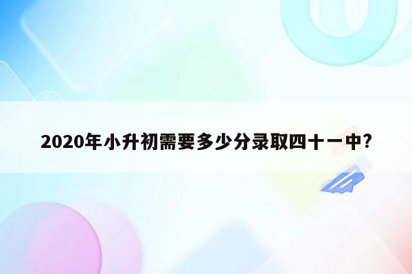 2020年小升初需要多少分录取四十一中?