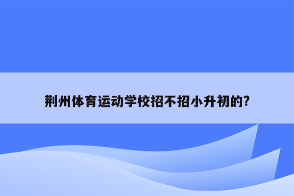 荆州体育运动学校招不招小升初的?