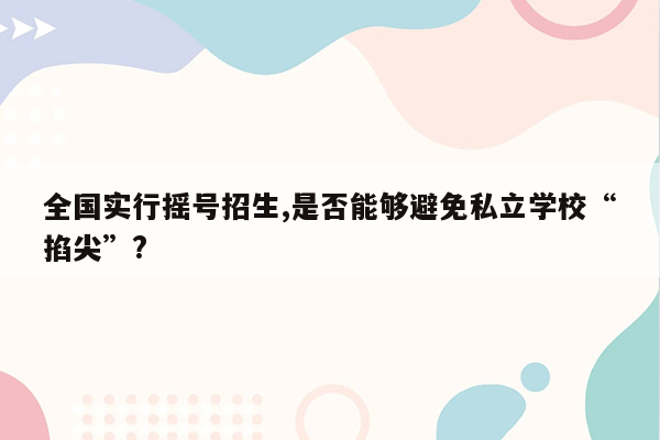 全国实行摇号招生,是否能够避免私立学校“掐尖”?