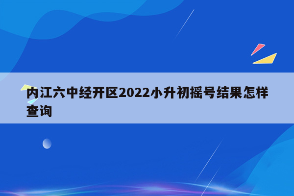 内江六中经开区2022小升初摇号结果怎样查询