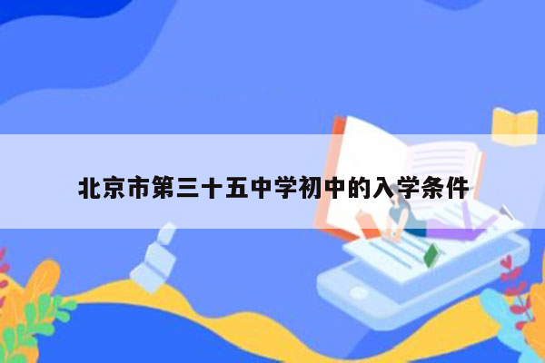 北京市第三十五中学初中的入学条件