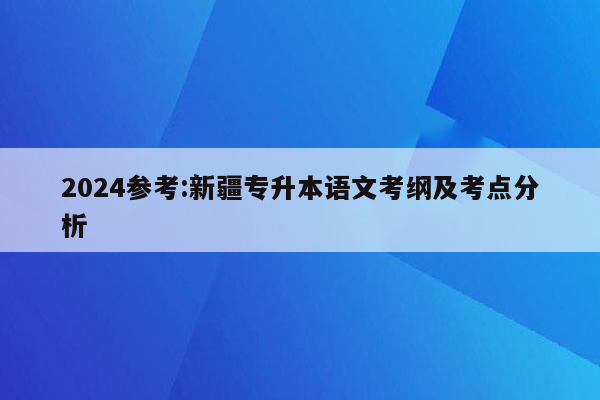 2024参考:新疆专升本语文考纲及考点分析