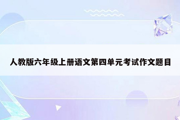 人教版六年级上册语文第四单元考试作文题目