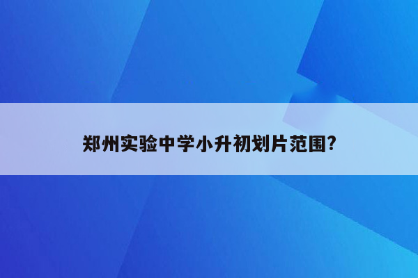 郑州实验中学小升初划片范围?