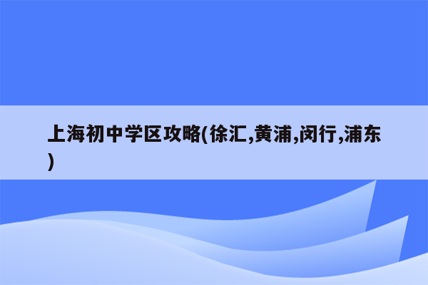 上海初中学区攻略(徐汇,黄浦,闵行,浦东)